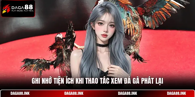 Ghi nhớ tiện ích khi thao tác xem đá gà phát lại