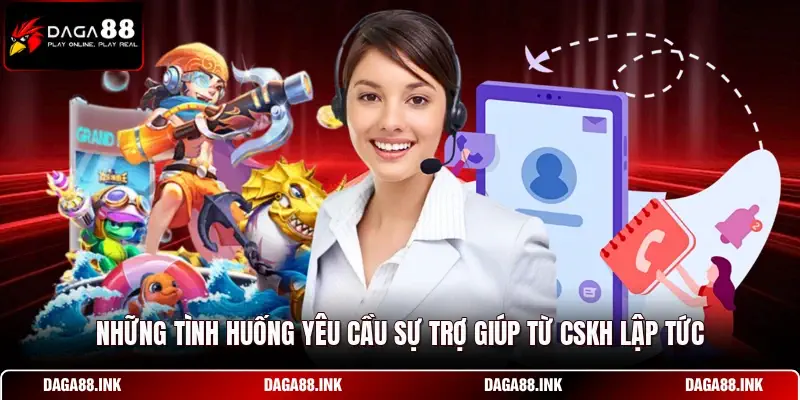 Những tình huống yêu cầu sự trợ giúp từ CSKH lập tức