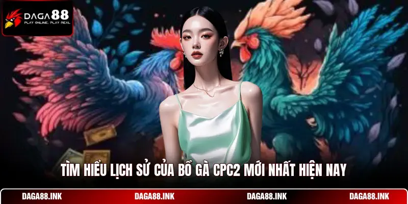 Tìm hiểu lịch sử của bồ gà CPC2 mới nhất hiện nay